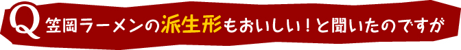 Q：笠岡ラーメンの派生形もおいしい！と聞いたのですが