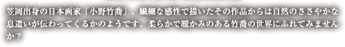 笠岡出身の日本画家「小野竹喬」。繊細な感性で描いたその作品からは自然のささやかな息遣いが伝わってくるかのようです。柔らかで暖かみのある竹喬の世界に触れてみませんか？